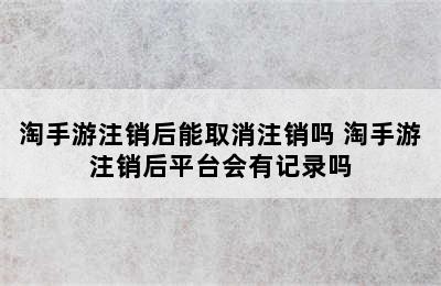 淘手游注销后能取消注销吗 淘手游注销后平台会有记录吗